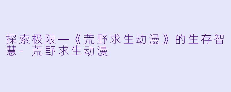 探索极限—《荒野求生动漫》的生存智慧-荒野求生动漫