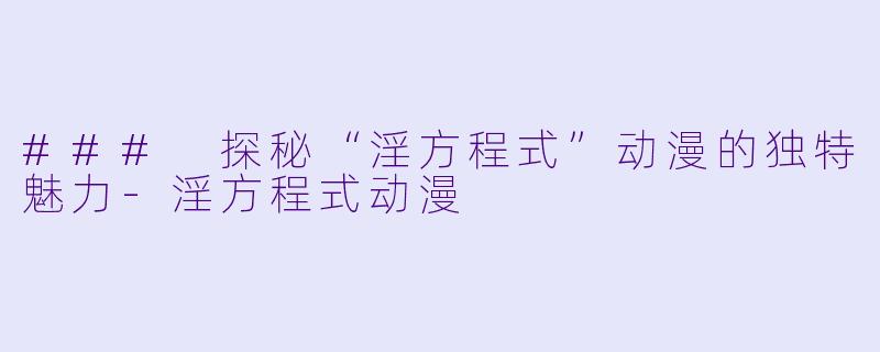 ### 探秘“淫方程式”动漫的独特魅力-淫方程式动漫