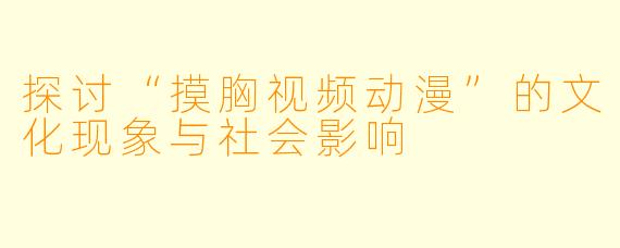 探讨“摸胸视频动漫”的文化现象与社会影响