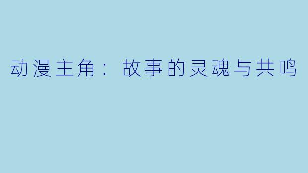 动漫主角:故事的灵魂与共鸣