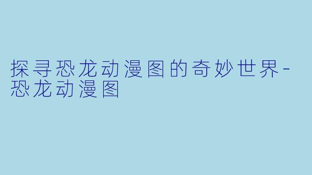 探寻恐龙动漫图的奇妙世界-恐龙动漫图