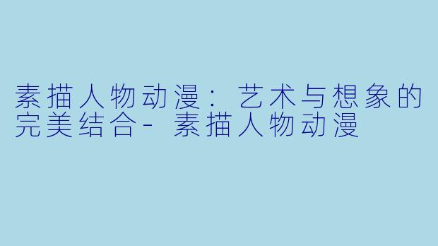 素描人物动漫:艺术与想象的完美结合