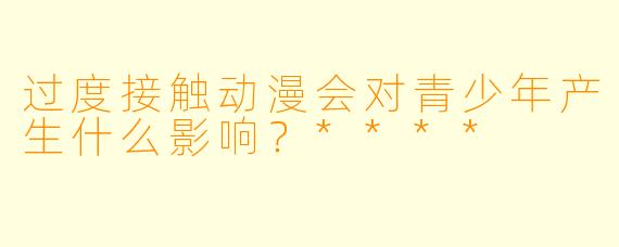过度接触动漫会对青少年产生什么影响？****