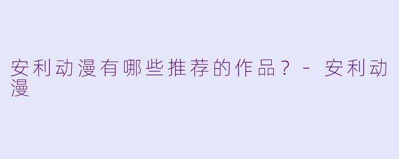 安利动漫有哪些推荐的作品？-安利动漫