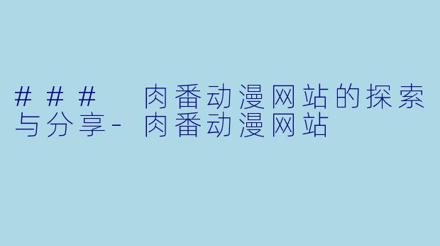### 肉番动漫网站的探索与分享-肉番动漫网站