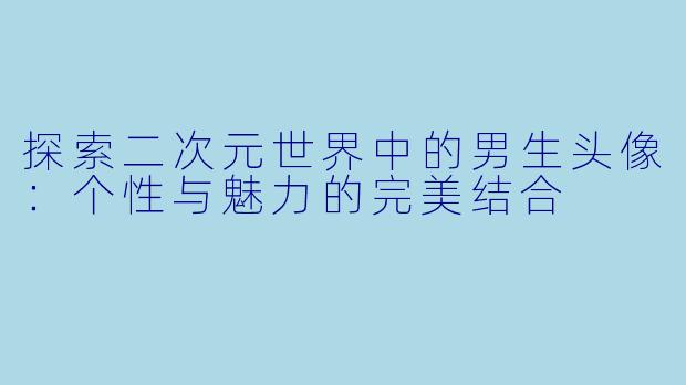 探索二次元世界中的男生头像：个性与魅力的完美结合