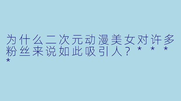 为什么二次元动漫美女对许多粉丝来说如此吸引人?****