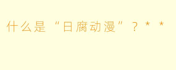 什么是“日腐动漫”?**