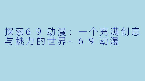 探索69动漫：一个充满创意与魅力的世界-69动漫