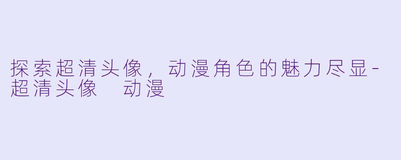 探索超清头像，动漫角色的魅力尽显-超清头像 动漫