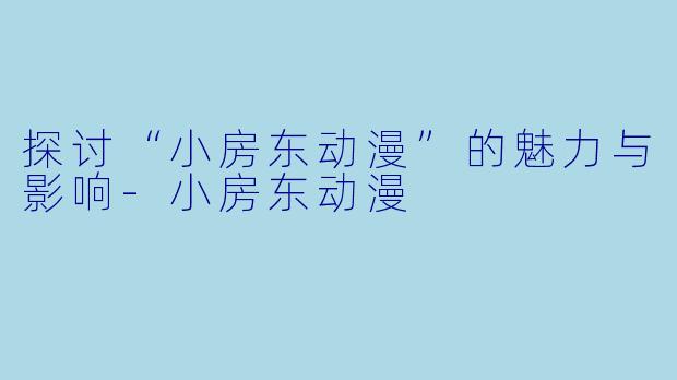 探讨“小房东动漫”的魅力与影响-小房东动漫