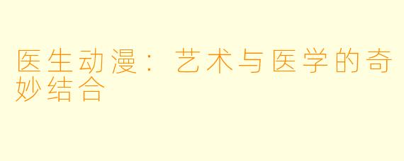 医生动漫:艺术与医学的奇妙结合