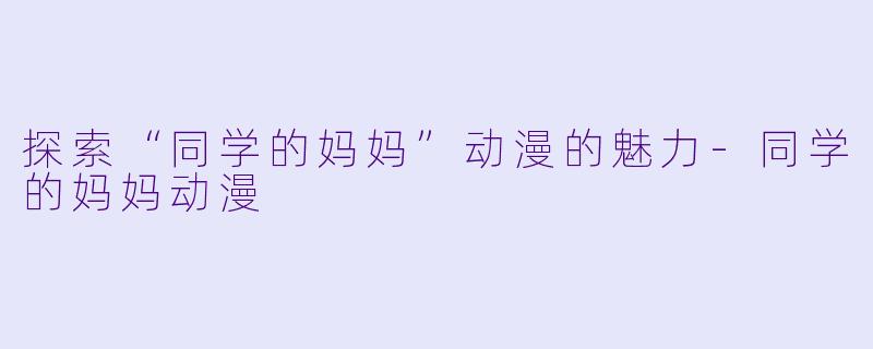 探索“同学的妈妈”动漫的魅力-同学的妈妈动漫