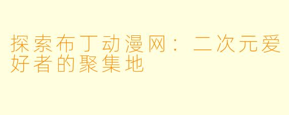 探索布丁动漫网：二次元爱好者的聚集地