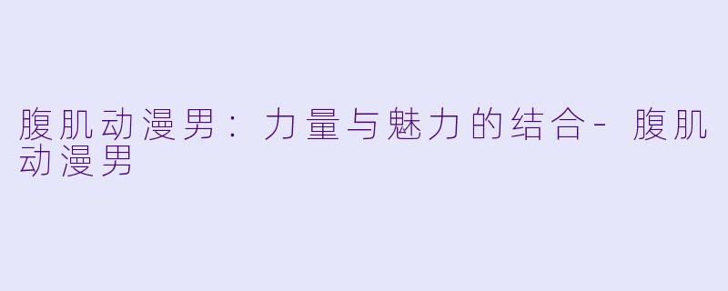 腹肌动漫男：力量与魅力的结合-腹肌动漫男