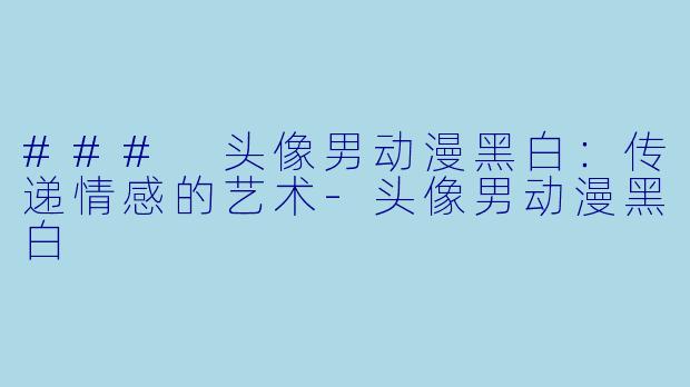 ### 头像男动漫黑白：传递情感的艺术-头像男动漫黑白