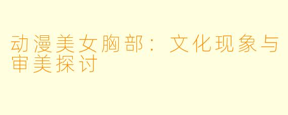 动漫美女胸部：文化现象与审美探讨