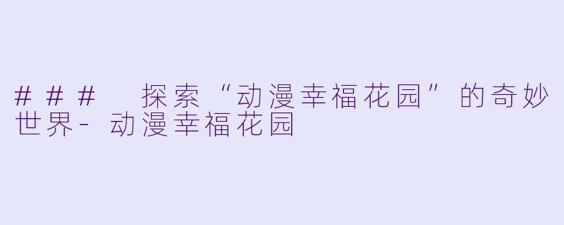 ### 探索“动漫幸福花园”的奇妙世界-动漫幸福花园