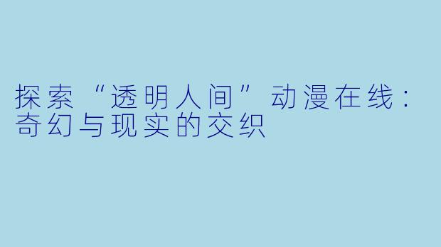 探索“透明人间”动漫在线:奇幻与现实的交织