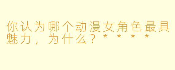 你认为哪个动漫女角色最具魅力,为什么?****