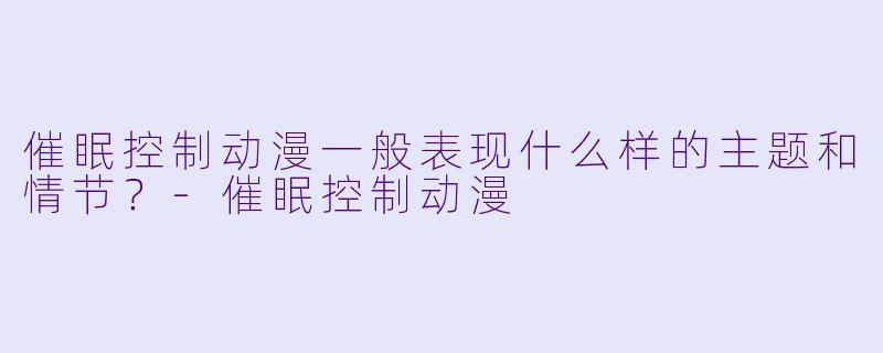 催眠控制动漫一般表现什么样的主题和情节?