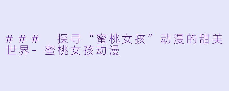 ### 探寻“蜜桃女孩”动漫的甜美世界-蜜桃女孩动漫