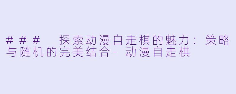 ### 探索动漫自走棋的魅力:策略与随机的完美结合