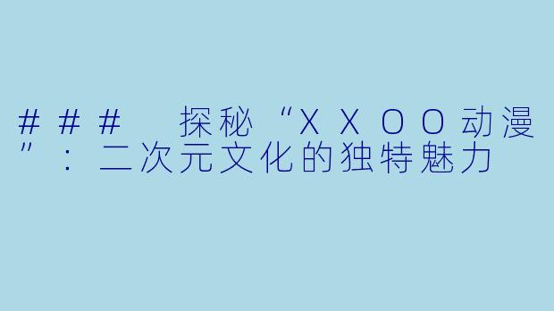 ### 探秘“XXOO动漫”：二次元文化的独特魅力