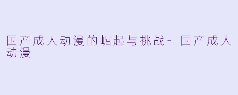 国产成人动漫的崛起与挑战-国产成人动漫
