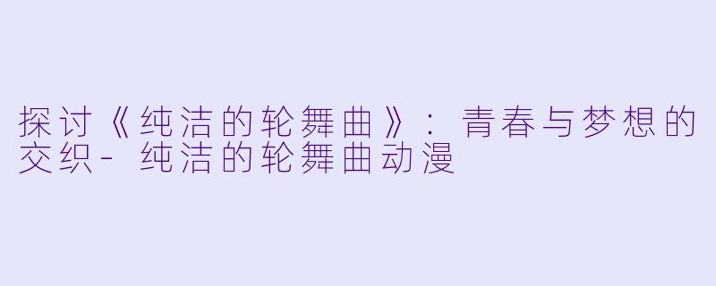 探讨《纯洁的轮舞曲》：青春与梦想的交织-纯洁的轮舞曲动漫