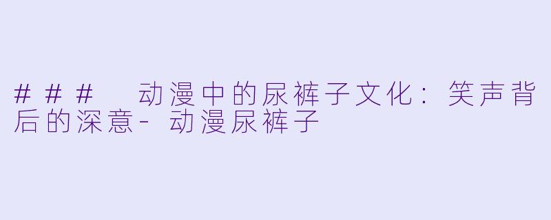 ### 动漫中的尿裤子文化：笑声背后的深意-动漫尿裤子