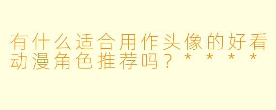 有什么适合用作头像的好看动漫角色推荐吗？****