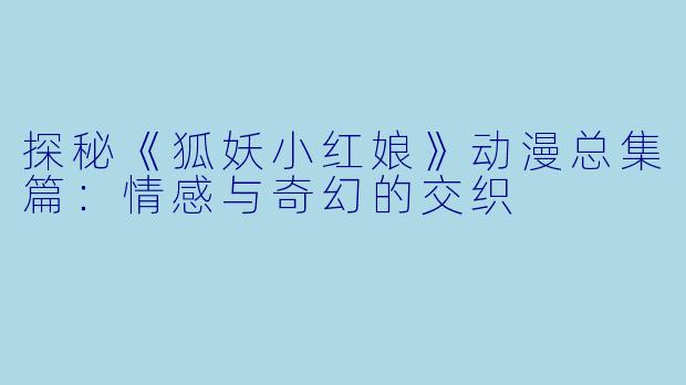 探秘《狐妖小红娘》动漫总集篇：情感与奇幻的交织