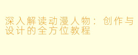深入解读动漫人物：创作与设计的全方位教程