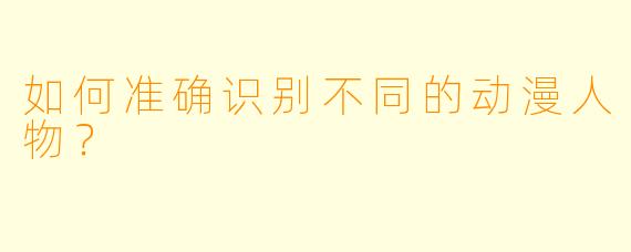 如何准确识别不同的动漫人物？