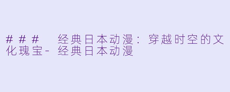 ### 经典日本动漫:穿越时空的文化瑰宝