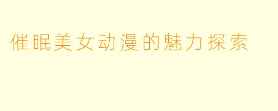 催眠美女动漫的魅力探索