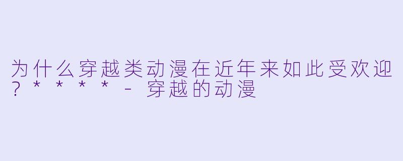 为什么穿越类动漫在近年来如此受欢迎?****
