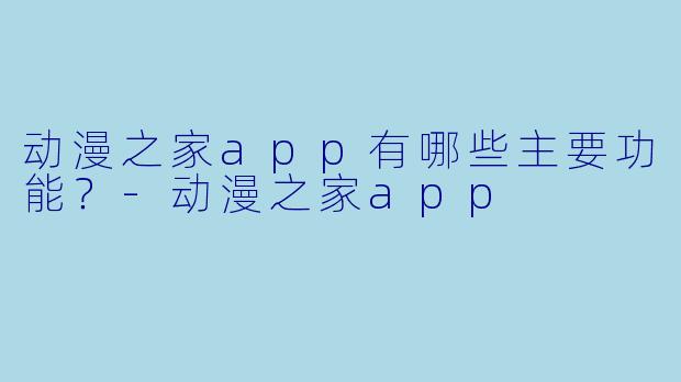 动漫之家app有哪些主要功能?