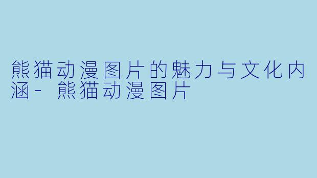 熊猫动漫图片的魅力与文化内涵-熊猫动漫图片