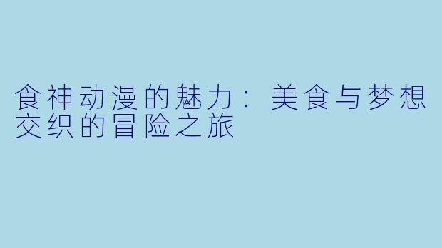 食神动漫的魅力：美食与梦想交织的冒险之旅