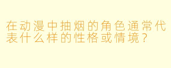 在动漫中抽烟的角色通常代表什么样的性格或情境?