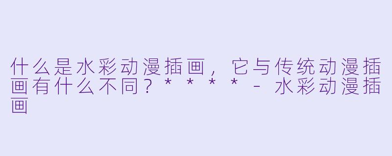 什么是水彩动漫插画,它与传统动漫插画有什么不同?****