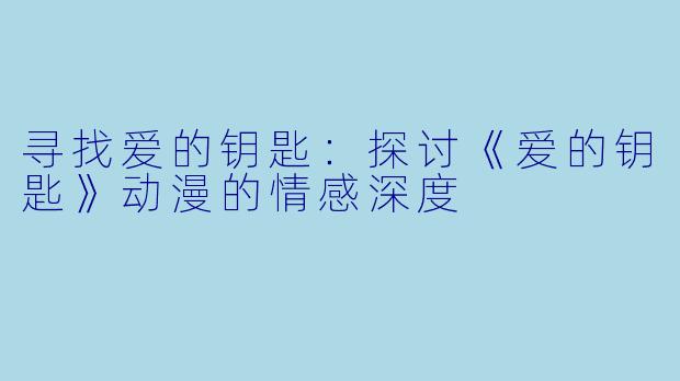 寻找爱的钥匙：探讨《爱的钥匙》动漫的情感深度