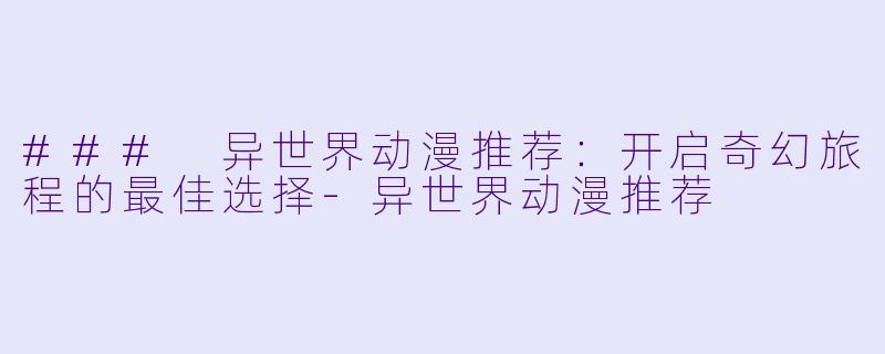 ### 异世界动漫推荐：开启奇幻旅程的最佳选择-异世界动漫推荐