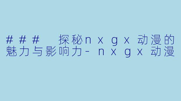 ### 探秘nxgx动漫的魅力与影响力-nxgx动漫