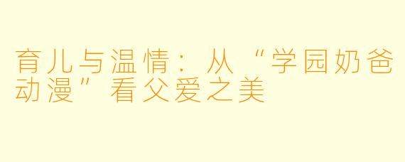 育儿与温情:从“学园奶爸动漫”看父爱之美