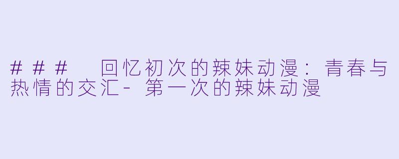### 回忆初次的辣妹动漫:青春与热情的交汇