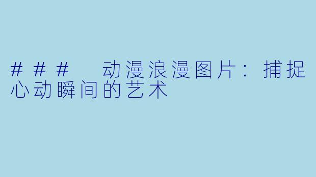 ### 动漫浪漫图片：捕捉心动瞬间的艺术