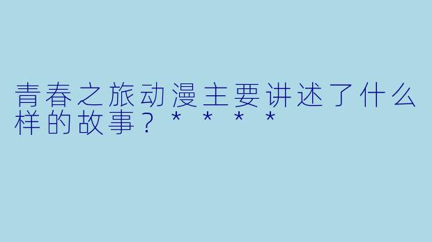青春之旅动漫主要讲述了什么样的故事?****